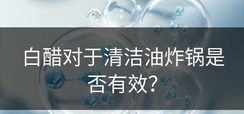 白醋对于清洁油炸锅是否有效？